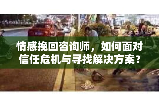 情感挽回咨询师，如何面对信任危机与寻找解决方案？