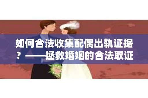如何合法收集配偶出轨证据？——拯救婚姻的合法取证记