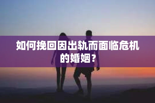 如何挽回因出轨而面临危机的婚姻？