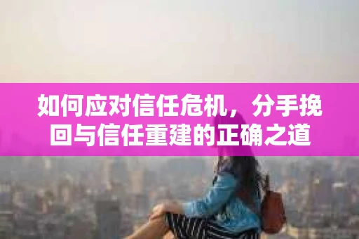 如何应对信任危机，分手挽回与信任重建的正确之道