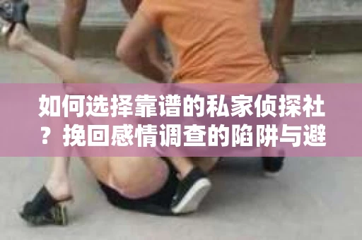 如何选择靠谱的私家侦探社？挽回感情调查的陷阱与避坑指南