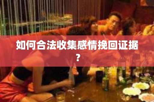 如何合法收集感情挽回证据？