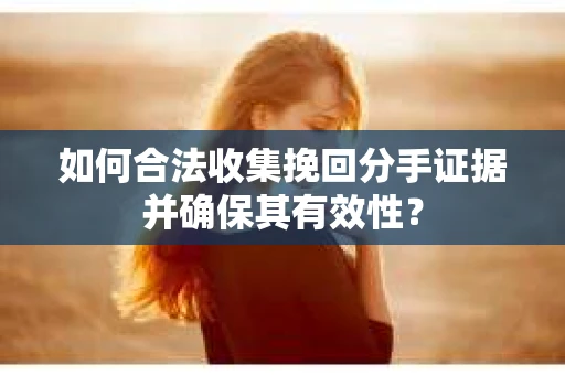 如何合法收集挽回分手证据并确保其有效性? 如何合法收集挽回分手证据并确保其有效性?