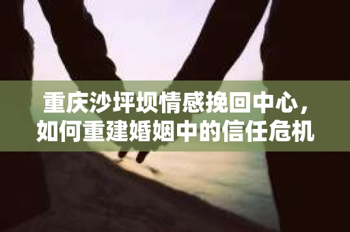 重庆沙坪坝情感挽回中心，如何重建婚姻中的信任危机？