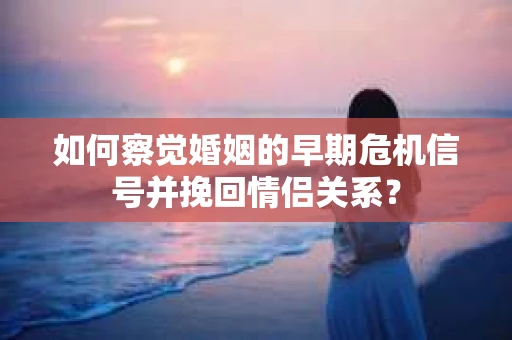 如何察觉婚姻的早期危机信号并挽回情侣关系？