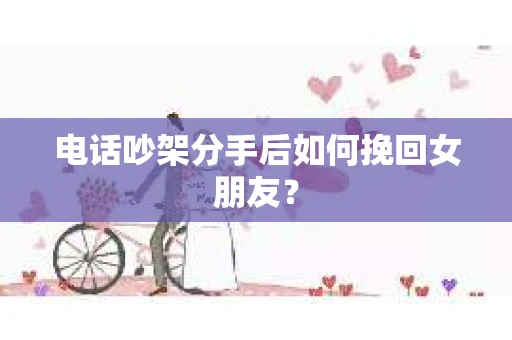 电话吵架分手后如何挽回女朋友？