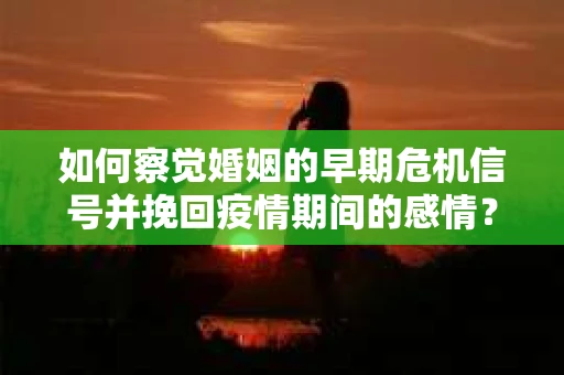 如何察觉婚姻的早期危机信号并挽回疫情期间的感情？