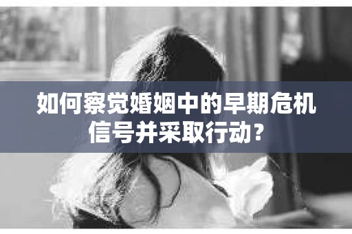 如何察觉婚姻中的早期危机信号并采取行动？