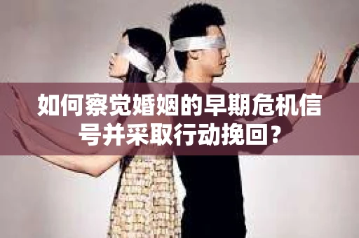 如何察觉婚姻的早期危机信号并采取行动挽回？