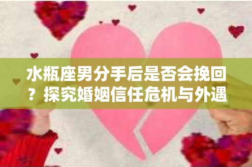 水瓶座男分手后是否会挽回?探究婚姻信任危机与外遇嫌疑的应对策略 水瓶座男分手后是否会挽回?探究婚姻信任危机与外遇嫌疑的应对策略