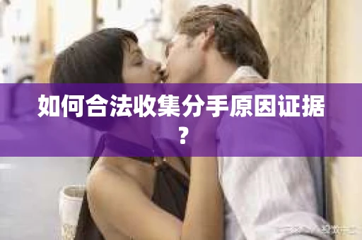 如何合法收集分手原因证据？