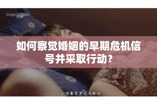 如何察觉婚姻的早期危机信号并采取行动？