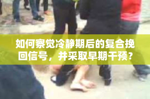 如何察觉冷静期后的复合挽回信号，并采取早期干预？
