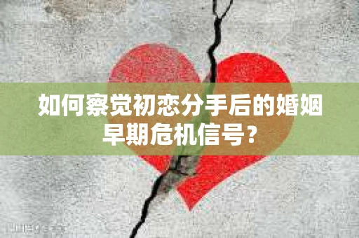 如何察觉初恋分手后的婚姻早期危机信号？