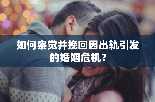 如何察觉并挽回因出轨引发的婚姻危机？