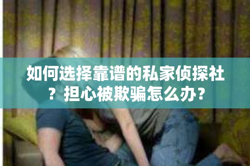 如何选择靠谱的私家侦探社？担心被欺骗怎么办？