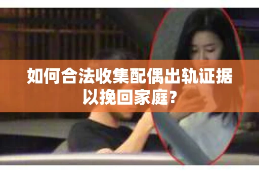 如何合法收集配偶出轨证据以挽回家庭? 如何合法收集配偶出轨证据以挽回家庭?