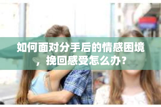 如何面对分手后的情感困境，挽回感受怎么办？