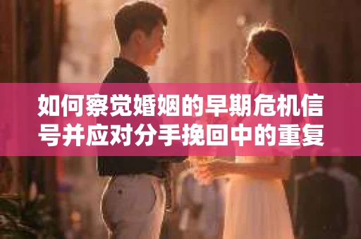 如何察觉婚姻的早期危机信号并应对分手挽回中的重复错误？
