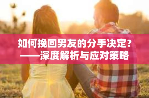 如何挽回男友的分手决定？——深度解析与应对策略