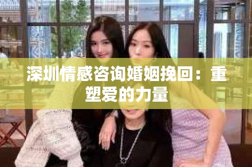 深圳情感咨询婚姻挽回：重塑爱的力量