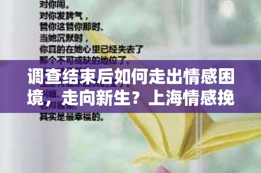 调查结束后如何走出情感困境，走向新生？上海情感挽回婚姻公司给出的专业建议