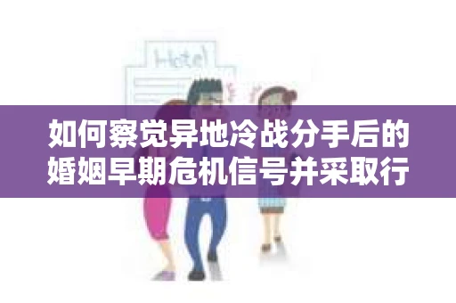 如何察觉异地冷战分手后的婚姻早期危机信号并采取行动？