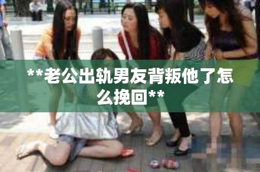 **老公出轨男友背叛他了怎么挽回**