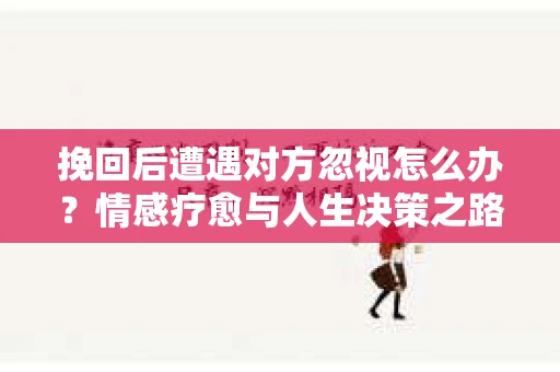 挽回后遭遇对方忽视怎么办？情感疗愈与人生决策之路