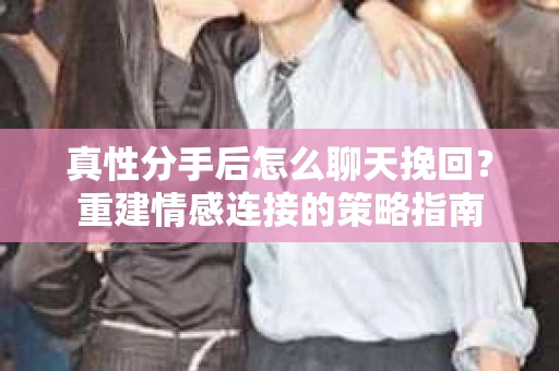 真性分手后怎么聊天挽回？重建情感连接的策略指南