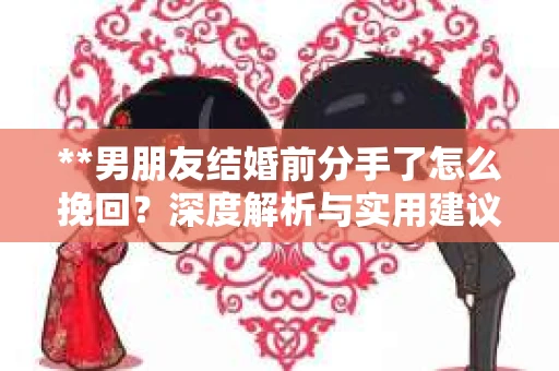 **男朋友结婚前分手了怎么挽回？深度解析与实用建议**