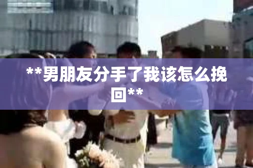 **男朋友分手了我该怎么挽回**