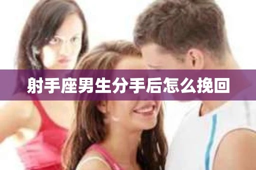 射手座男生分手后怎么挽回 射手座男生分手后怎么挽回
