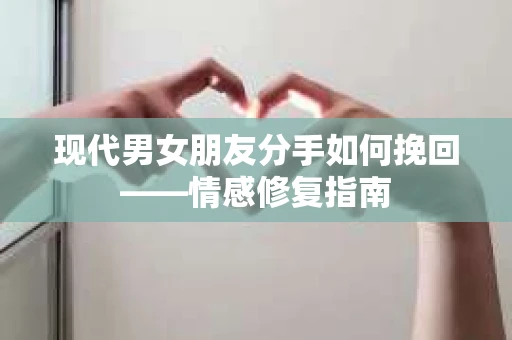 现代男女朋友分手如何挽回——情感修复指南