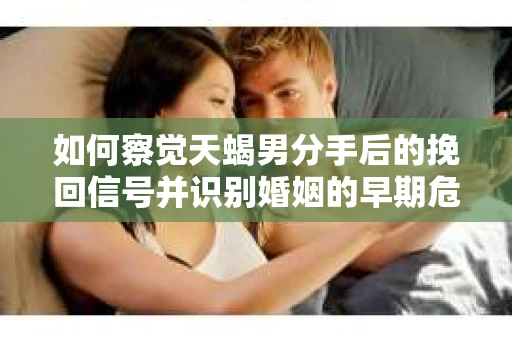 如何察觉天蝎男分手后的挽回信号并识别婚姻的早期危机？怎么办？