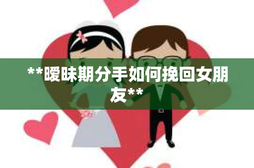 **暧昧期分手如何挽回女朋友**