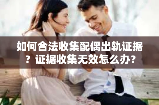 如何合法收集配偶出轨证据？证据收集无效怎么办？
