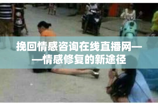 挽回情感咨询在线直播网——情感修复的新途径