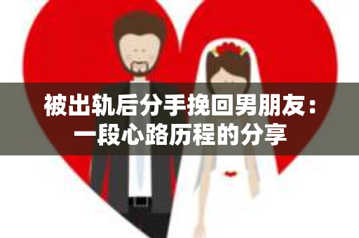 被出轨后分手挽回男朋友:一段心路历程的分享 被出轨后分手挽回男朋友:一段心路历程的分享