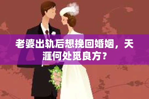 老婆出轨后想挽回婚姻，天涯何处觅良方？