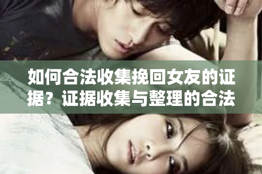 如何合法收集挽回女友的证据？证据收集与整理的合法策略怎么办？