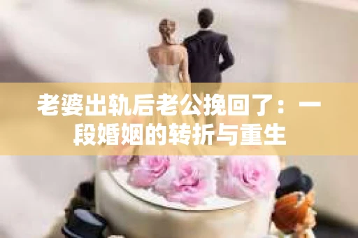 老婆出轨后老公挽回了：一段婚姻的转折与重生