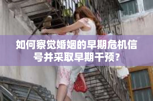 如何察觉婚姻的早期危机信号并采取早期干预？