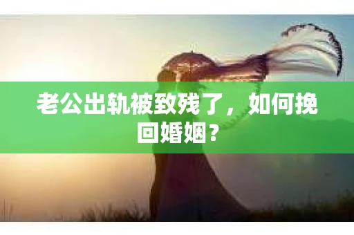 老公出轨被致残了，如何挽回婚姻？