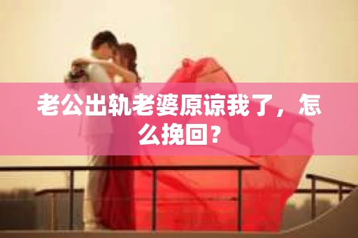 老公出轨老婆原谅我了，怎么挽回？