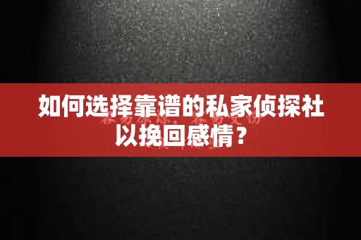 如何选择靠谱的私家侦探社以挽回感情？