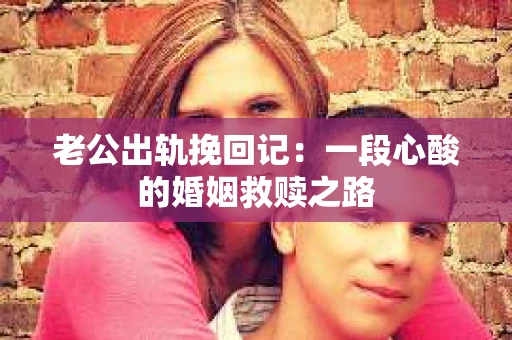 老公出轨挽回记：一段心酸的婚姻救赎之路