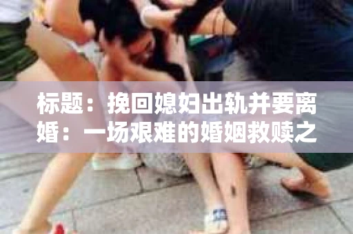 标题：挽回媳妇出轨并要离婚：一场艰难的婚姻救赎之路