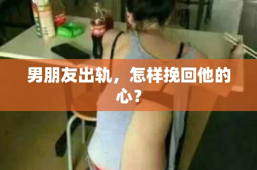 男朋友出轨，怎样挽回他的心？