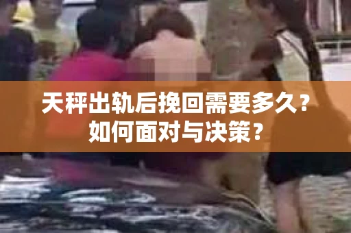 天秤出轨后挽回需要多久？如何面对与决策？